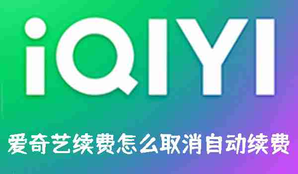 爱奇艺续费怎么取消自动续费 爱奇艺续费取消自动续费的方法