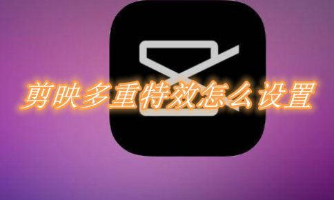 剪映多重特效怎么设置 剪映多重特效添加流程一览