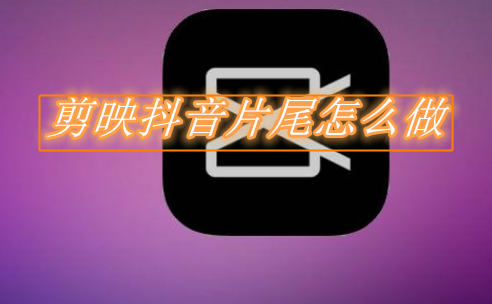 剪映抖音片尾怎么做 剪映抖音片尾设置流程分享