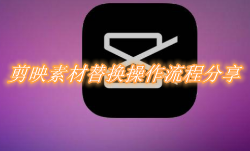 剪映素材怎么替换 剪映素材替换流程分享