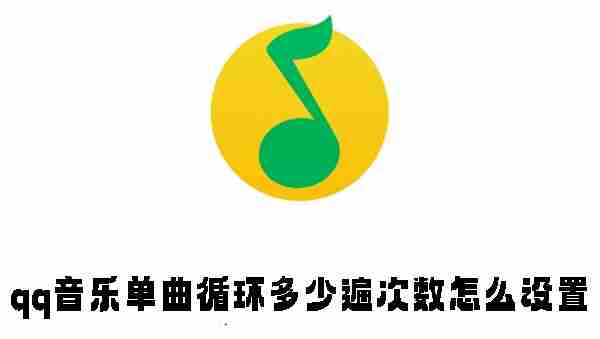 qq音乐单曲循环多少遍次数怎么设置 qq音乐单曲循环次数设置方法