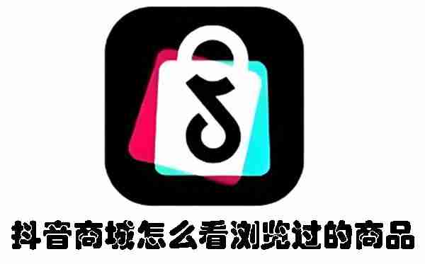 抖音商城怎么看浏览过的商品 抖音商城查看浏览过商品的方法