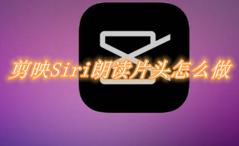 剪映Siri朗读片头怎么做 剪映Siri朗读片头制作教程一览