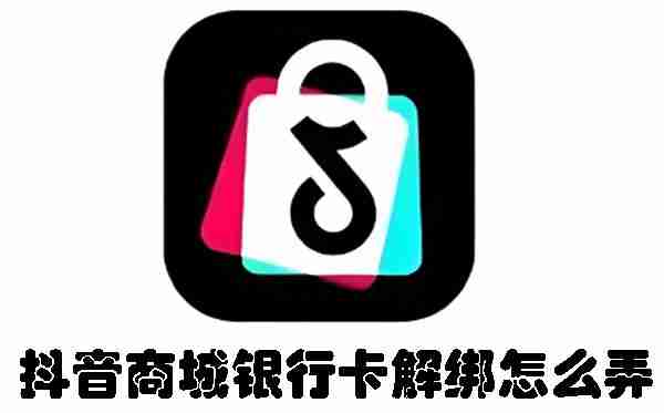 抖音商城银行卡解绑怎么弄 抖音商城银行卡解绑方法