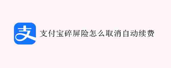 支付宝碎屏险怎么取消自动续费 支付宝碎屏险关闭自动续费方法介绍