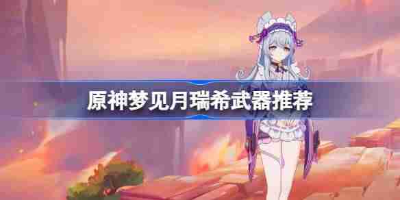 原神梦见月瑞希武器怎么选 原神梦见月瑞希武器推荐