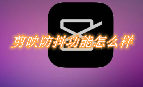 剪映防抖功能怎么样 剪映防抖开启教程介绍