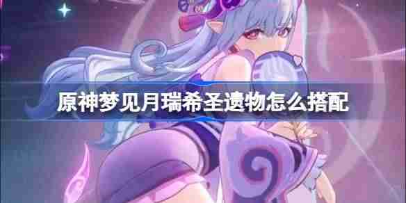 原神梦见月瑞希圣遗物怎么搭配 原神梦见月瑞希圣遗物推荐