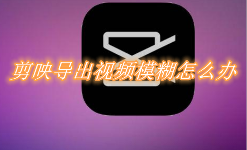 剪映导出视频模糊怎么办 剪映导出视频不清晰解决办法