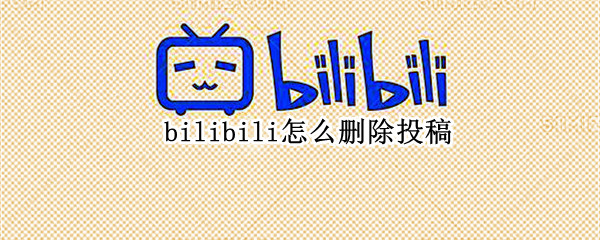 手机哔哩哔哩稿件如何删除 手机bilibili删除个人作品方法介绍