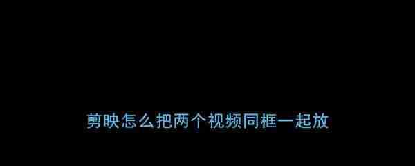 剪映如何把两个视频放在同一画面播放 剪映两个视频合并教程分享