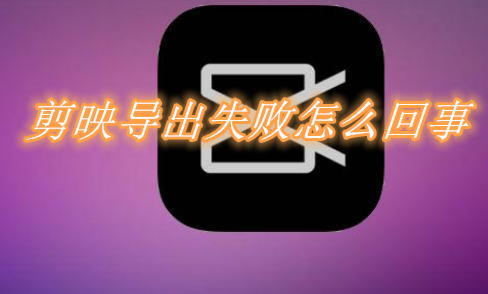 剪映导出失败怎么回事 剪映导出失败原因分享