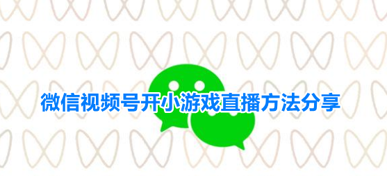 微信游戏直播怎么开播 微信视频号开小游戏直播方法分享
