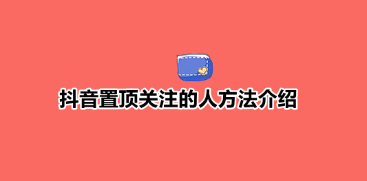 抖音关注置顶怎么弄 抖音置顶关注的人方法介绍