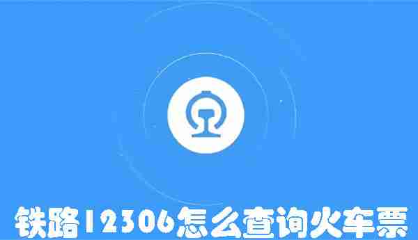 铁路12306怎么查询火车票 铁路12306查询火车票的方法