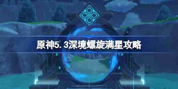 原神5.3深境螺旋满星攻略 原神5.3深渊怎么打