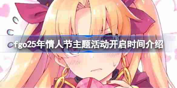 fgo25年情人节主题活动什么时候开启 fgo25年情人节主题活动开启时间介绍