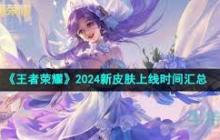 王者荣耀2024新皮肤何时上线 王者荣耀2024新皮肤上线时间安排汇总