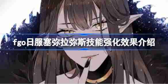 fgo日服塞弥拉弥斯技能强化效果介绍 fgo日服塞弥拉弥斯技能强化效果怎么样