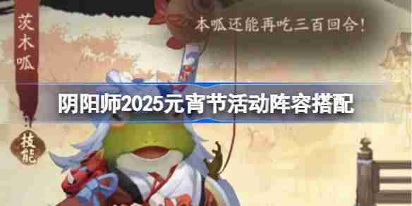 阴阳师2025元宵节活动阵容搭配 阴阳师切磋手艺阵容怎么搭配2025