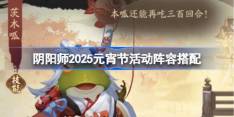 阴阳师2025元宵节活动阵容搭配 阴阳师切磋手艺阵容怎么搭配2025