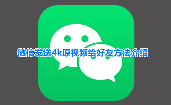 微信怎么发4k视频 微信发送4k原视频给好友方法介绍