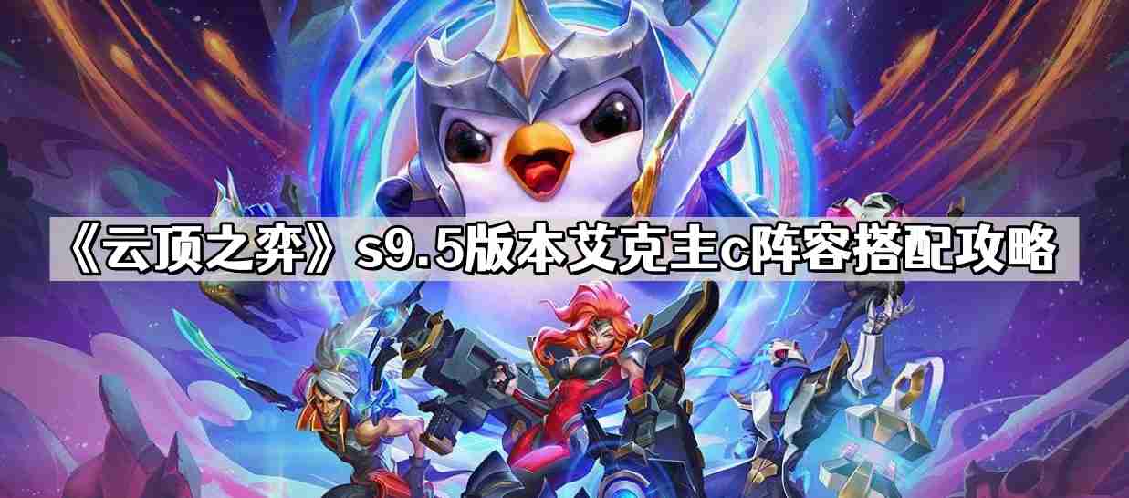 云顶之弈s9.5版本艾克主c阵容怎么搭配 s9.5版本艾克主c阵容搭配攻略