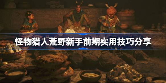 怪物猎人荒野新手前期有哪些好用的技巧 怪物猎人荒野新手前期实用技巧分享
