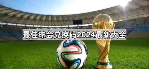 最佳球会兑换码有哪些 兑换码2024最新大全