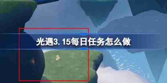 光遇3.15每日任务怎么做 光遇3月15日每日任务做法攻略
