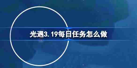 光遇3.19每日任务怎么做 光遇3月19日每日任务做法攻略