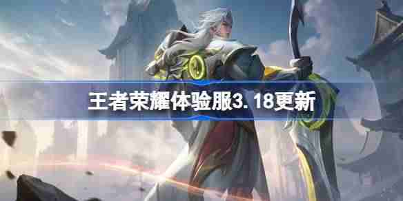王者荣耀体验服3.18有什么更新 王者荣耀3月18日体验服更新内容