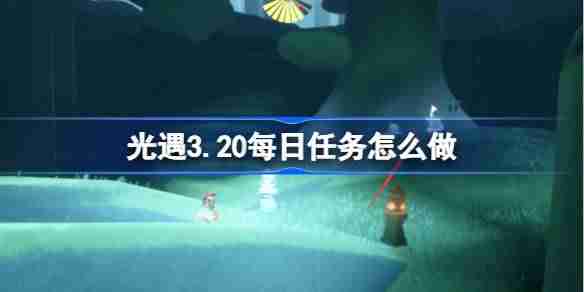 光遇3.20每日任务怎么做 光遇3月20日每日任务做法攻略