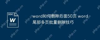 word如何删除后面50页 word尾部多页批量删除技巧