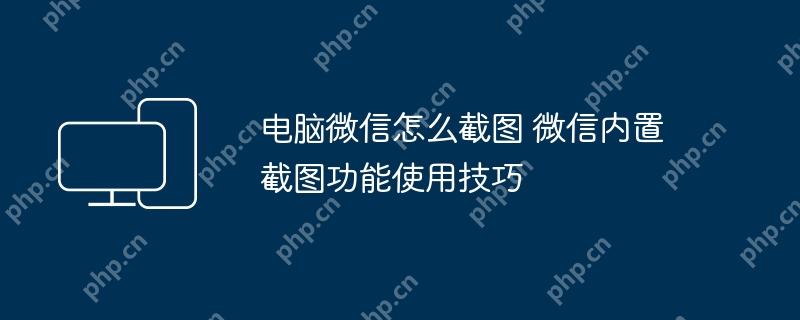电脑微信怎么截图 微信内置截图功能使用技巧