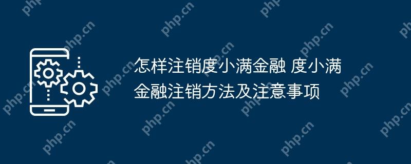 怎样注销度小满金融 度小满金融注销方法及注意事项