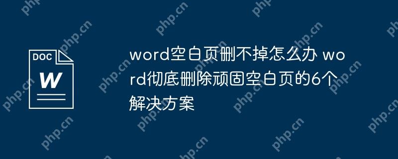 word空白页删不掉怎么办 word彻底删除顽固空白页的6个解决方案