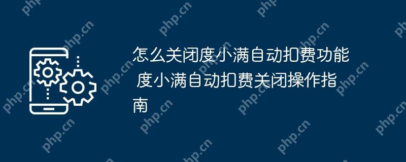 怎么关闭度小满自动扣费功能 度小满自动扣费关闭操作指南