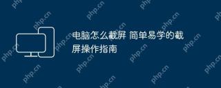 电脑怎么截屛 简单易学的截屏操作指南