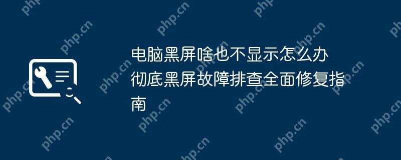 电脑黑屏啥也不显示怎么办 彻底黑屏故障排查全面修复指南