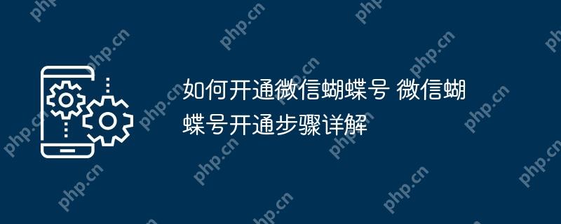 如何开通微信蝴蝶号 微信蝴蝶号开通步骤详解