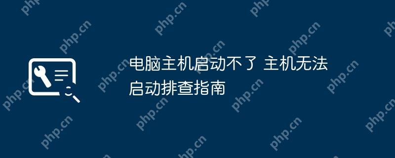 电脑主机启动不了 主机无法启动排查指南