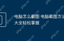 电脑怎么截图 电脑截图方法大全轻松掌握