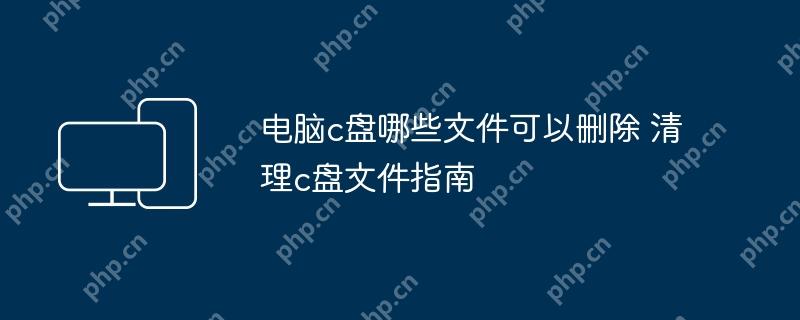 电脑c盘哪些文件可以删除 清理c盘文件指南