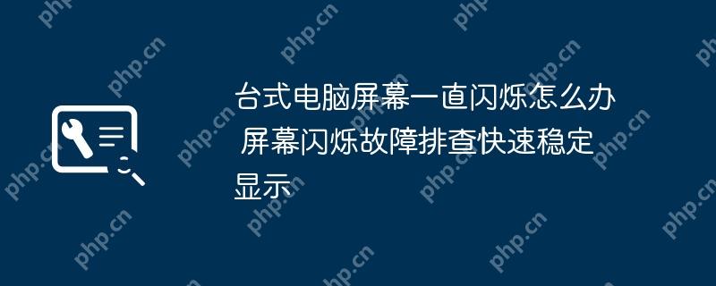台式电脑屏幕一直闪烁怎么办 屏幕闪烁故障排查快速稳定显示
