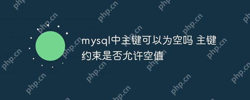 mysql中主鍵可以為空嗎 主鍵約束是否允許空值
