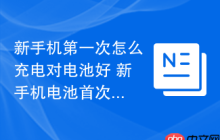 新手机第一次怎么充电对电池好 新手机电池首次充电指南