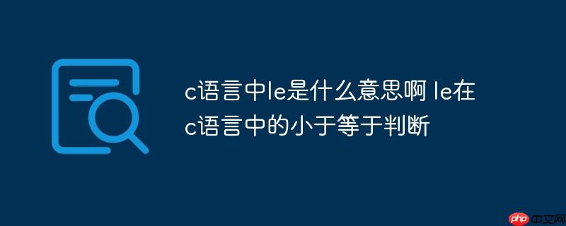 c语言中le是什么意思啊 le在c语言中的小于等于判断-小浪学习网