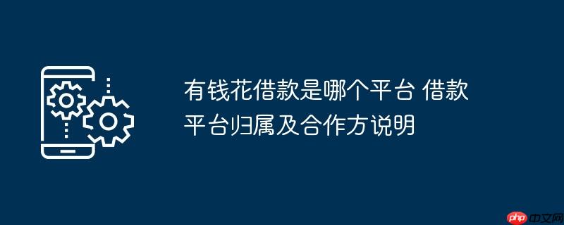 有钱花借款是哪个平台 借款平台归属及合作方说明