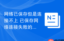 网络已保存但是连接不上 已保存网络连接失败的排查方法